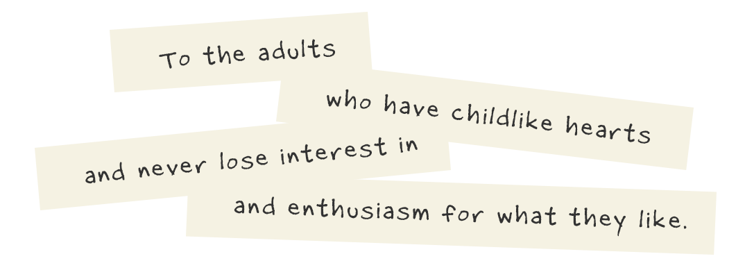 To the adults who have childlike hearts and never lose interest in and enthusiasm for what they like.